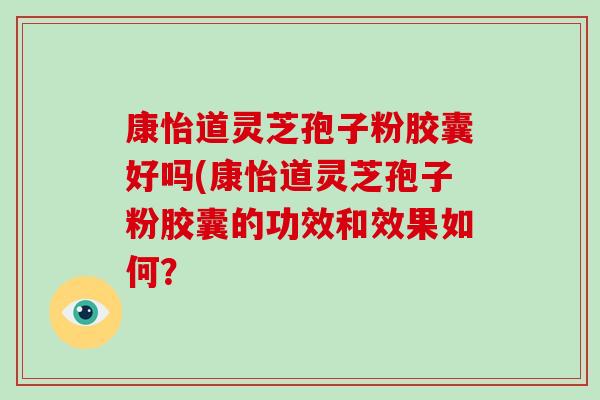 康怡道灵芝孢子粉胶囊好吗(康怡道灵芝孢子粉胶囊的功效和效果如何?-第1张图片-破壁灵芝孢子粉研究指南 康怡道灵芝孢子粉胶囊好吗(康怡道灵芝孢子粉胶囊的功效和效果如何?-第1张图片-破壁灵芝孢子粉研究指南