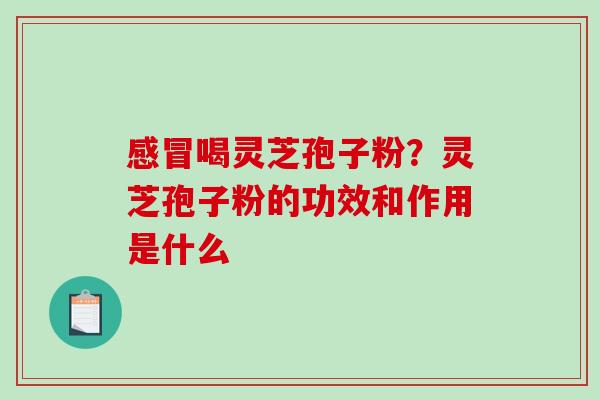 感冒喝灵芝孢子粉?灵芝孢子粉的功效和作用是什么-第1张图片-破壁灵芝孢子粉研究指南 感冒喝灵芝孢子粉?灵芝孢子粉的功效和作用是什么-第1张图片-破壁灵芝孢子粉研究指南