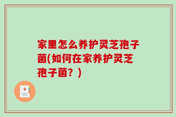 家里怎么养护灵芝孢子菌(如何在家养护灵芝孢子菌？)-第1张图片-破壁灵芝孢子粉研究指南