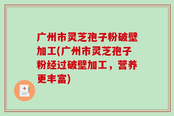 广州市灵芝孢子粉破壁加工(广州市灵芝孢子粉经过破壁加工,营养更丰富)-第1张图片-破壁灵芝孢子粉研究指南 广州市灵芝孢子粉破壁加工(广州市灵芝孢子粉经过破壁加工,营养更丰富)-第1张图片-破壁灵芝孢子粉研究指南