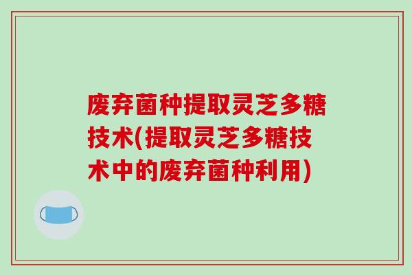废弃菌种提取灵芝多糖技术(提取灵芝多糖技术中的废弃菌种利用)-第1张图片-破壁灵芝孢子粉研究指南 废弃菌种提取灵芝多糖技术(提取灵芝多糖技术中的废弃菌种利用)-第1张图片-破壁灵芝孢子粉研究指南