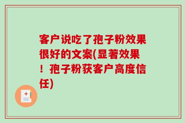 客户说吃了孢子粉效果很好的文案(显著效果!孢子粉获客户高度信任)-第1张图片-破壁灵芝孢子粉研究指南 客户说吃了孢子粉效果很好的文案(显著效果!孢子粉获客户高度信任)-第1张图片-破壁灵芝孢子粉研究指南