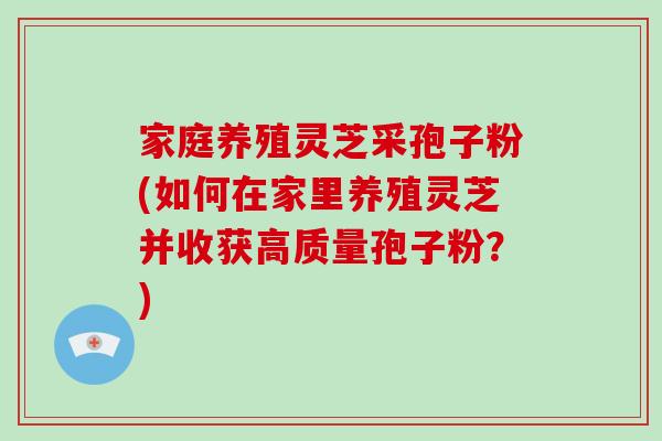 家庭养殖灵芝采孢子粉(如何在家里养殖灵芝并收获高质量孢子粉？)-第1张图片-破壁灵芝孢子粉研究指南