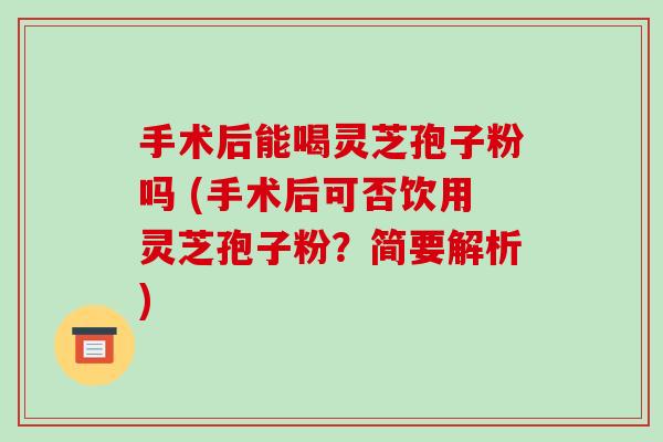 手术后能喝灵芝孢子粉吗 (手术后可否饮用灵芝孢子粉?简要解析)-第1张图片-破壁灵芝孢子粉研究指南 手术后能喝灵芝孢子粉吗 (手术后可否饮用灵芝孢子粉?简要解析)-第1张图片-破壁灵芝孢子粉研究指南