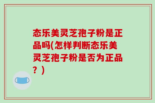 态乐美灵芝孢子粉是正品吗(怎样判断态乐美灵芝孢子粉是否为正品?)-第1张图片-破壁灵芝孢子粉研究指南 态乐美灵芝孢子粉是正品吗(怎样判断态乐美灵芝孢子粉是否为正品?)-第1张图片-破壁灵芝孢子粉研究指南