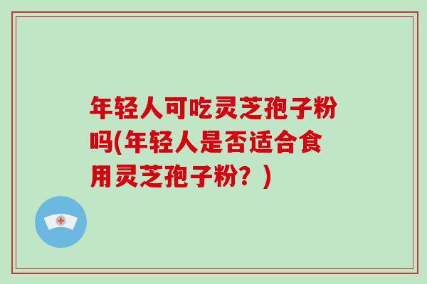 年轻人可吃灵芝孢子粉吗(年轻人是否适合食用灵芝孢子粉?)-第1张图片-破壁灵芝孢子粉研究指南 年轻人可吃灵芝孢子粉吗(年轻人是否适合食用灵芝孢子粉?)-第1张图片-破壁灵芝孢子粉研究指南