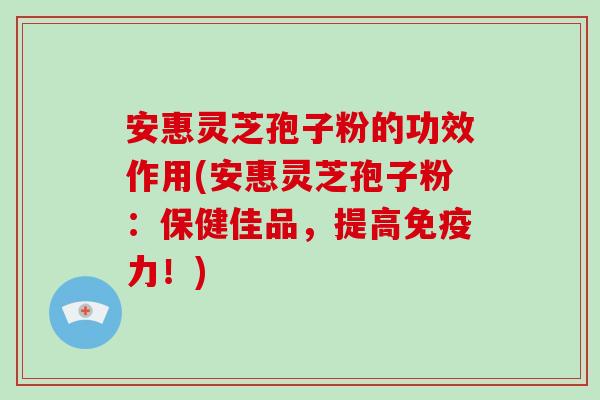 安惠灵芝孢子粉的功效作用(安惠灵芝孢子粉:保健佳品,提高免疫力!)-第1张图片-破壁灵芝孢子粉研究指南 安惠灵芝孢子粉的功效作用(安惠灵芝孢子粉:保健佳品,提高免疫力!)-第1张图片-破壁灵芝孢子粉研究指南
