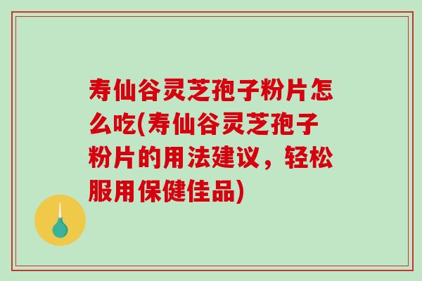寿仙谷灵芝孢子粉片怎么吃(寿仙谷灵芝孢子粉片的用法建议,轻松服用保健佳品)-第1张图片-破壁灵芝孢子粉研究指南 寿仙谷灵芝孢子粉片怎么吃(寿仙谷灵芝孢子粉片的用法建议,轻松服用保健佳品)-第1张图片-破壁灵芝孢子粉研究指南