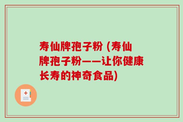 寿仙牌孢子粉 (寿仙牌孢子粉——让你健康长寿的神奇食品)-第1张图片-破壁灵芝孢子粉研究指南