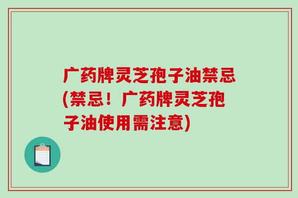 广药牌灵芝孢子油禁忌(禁忌!广药牌灵芝孢子油使用需注意)-第1张图片-破壁灵芝孢子粉研究指南 广药牌灵芝孢子油禁忌(禁忌!广药牌灵芝孢子油使用需注意)-第1张图片-破壁灵芝孢子粉研究指南