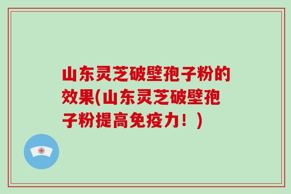 山东灵芝破壁孢子粉的效果(山东灵芝破壁孢子粉提高免疫力!)-第1张图片-破壁灵芝孢子粉研究指南 山东灵芝破壁孢子粉的效果(山东灵芝破壁孢子粉提高免疫力!)-第1张图片-破壁灵芝孢子粉研究指南