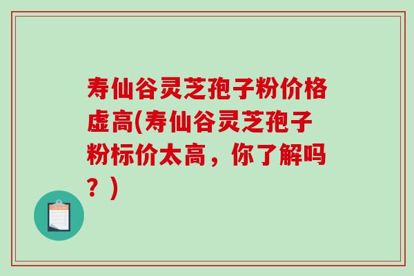 寿仙谷灵芝孢子粉价格虚高(寿仙谷灵芝孢子粉标价太高,你了解吗?)-第1张图片-破壁灵芝孢子粉研究指南 寿仙谷灵芝孢子粉价格虚高(寿仙谷灵芝孢子粉标价太高,你了解吗?)-第1张图片-破壁灵芝孢子粉研究指南