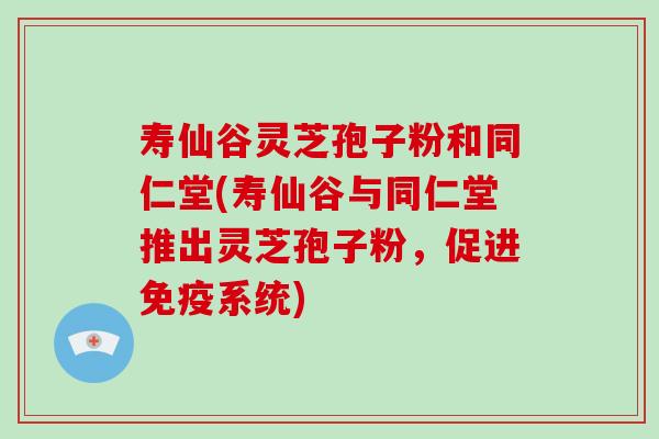 寿仙谷灵芝孢子粉和同仁堂(寿仙谷与同仁堂推出灵芝孢子粉，促进免疫系统)-第1张图片-破壁灵芝孢子粉研究指南
