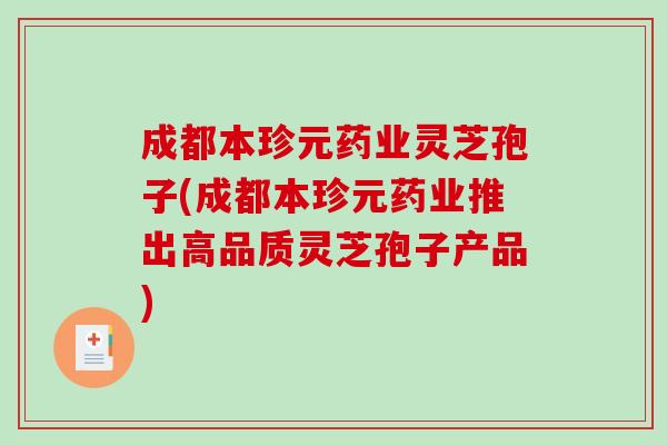 成都本珍元药业灵芝孢子(成都本珍元药业推出高品质灵芝孢子产品)-第1张图片-破壁灵芝孢子粉研究指南 成都本珍元药业灵芝孢子(成都本珍元药业推出高品质灵芝孢子产品)-第1张图片-破壁灵芝孢子粉研究指南