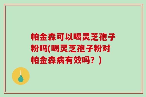 帕金森可以喝灵芝孢子粉吗(喝灵芝孢子粉对帕金森病有效吗?)-第1张图片-破壁灵芝孢子粉研究指南 帕金森可以喝灵芝孢子粉吗(喝灵芝孢子粉对帕金森病有效吗?)-第1张图片-破壁灵芝孢子粉研究指南