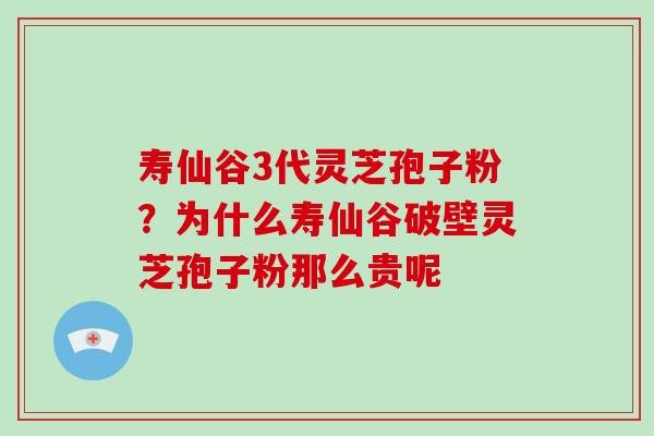 寿仙谷3代灵芝孢子粉?为什么寿仙谷破壁灵芝孢子粉那么贵呢-第1张图片-破壁灵芝孢子粉研究指南 寿仙谷3代灵芝孢子粉?为什么寿仙谷破壁灵芝孢子粉那么贵呢-第1张图片-破壁灵芝孢子粉研究指南