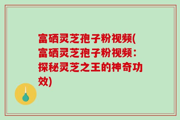 富硒灵芝孢子粉视频(富硒灵芝孢子粉视频:探秘灵芝之王的神奇功效)-第1张图片-破壁灵芝孢子粉研究指南 富硒灵芝孢子粉视频(富硒灵芝孢子粉视频:探秘灵芝之王的神奇功效)-第1张图片-破壁灵芝孢子粉研究指南
