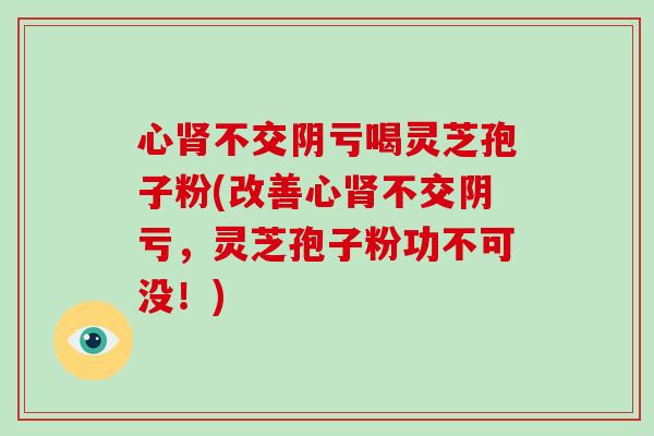 心肾不交阴亏喝灵芝孢子粉(改善心肾不交阴亏,灵芝孢子粉功不可没!)-第1张图片-破壁灵芝孢子粉研究指南 心肾不交阴亏喝灵芝孢子粉(改善心肾不交阴亏,灵芝孢子粉功不可没!)-第1张图片-破壁灵芝孢子粉研究指南