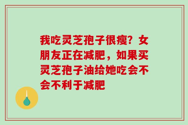我吃灵芝孢子很瘦？女朋友正在减肥，如果买灵芝孢子油给她吃会不会不利于减肥-第1张图片-破壁灵芝孢子粉研究指南
