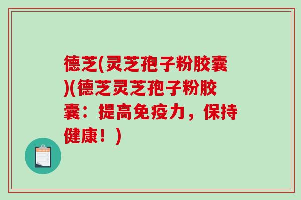 德芝(灵芝孢子粉胶囊)(德芝灵芝孢子粉胶囊:提高免疫力,保持健康!)-第1张图片-破壁灵芝孢子粉研究指南 德芝(灵芝孢子粉胶囊)(德芝灵芝孢子粉胶囊:提高免疫力,保持健康!)-第1张图片-破壁灵芝孢子粉研究指南