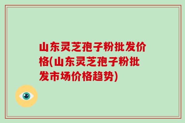 山东灵芝孢子粉批发价格(山东灵芝孢子粉批发市场价格趋势)-第1张图片-破壁灵芝孢子粉研究指南 山东灵芝孢子粉批发价格(山东灵芝孢子粉批发市场价格趋势)-第1张图片-破壁灵芝孢子粉研究指南