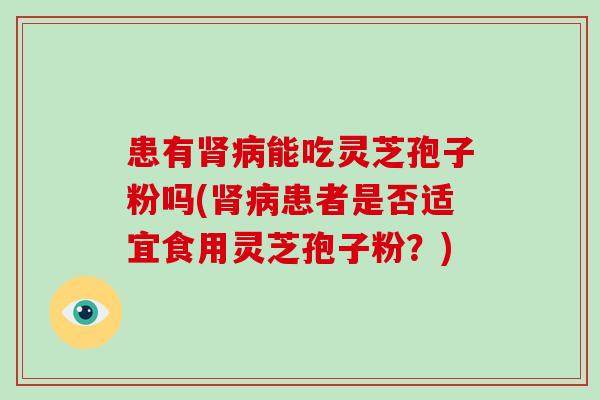 患有肾病能吃灵芝孢子粉吗(肾病患者是否适宜食用灵芝孢子粉？)-第1张图片-破壁灵芝孢子粉研究指南