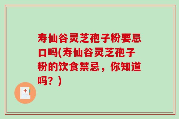 寿仙谷灵芝孢子粉要忌口吗(寿仙谷灵芝孢子粉的饮食禁忌,你知道吗?)-第1张图片-破壁灵芝孢子粉研究指南 寿仙谷灵芝孢子粉要忌口吗(寿仙谷灵芝孢子粉的饮食禁忌,你知道吗?)-第1张图片-破壁灵芝孢子粉研究指南