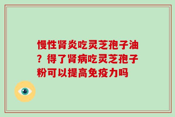 慢性肾炎吃灵芝孢子油?得了肾病吃灵芝孢子粉可以提高免疫力吗-第1张图片-破壁灵芝孢子粉研究指南 慢性肾炎吃灵芝孢子油?得了肾病吃灵芝孢子粉可以提高免疫力吗-第1张图片-破壁灵芝孢子粉研究指南