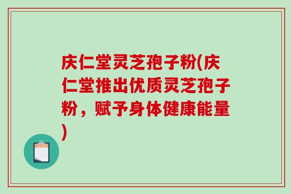 庆仁堂灵芝孢子粉(庆仁堂推出优质灵芝孢子粉,赋予身体健康能量)-第1张图片-破壁灵芝孢子粉研究指南 庆仁堂灵芝孢子粉(庆仁堂推出优质灵芝孢子粉,赋予身体健康能量)-第1张图片-破壁灵芝孢子粉研究指南
