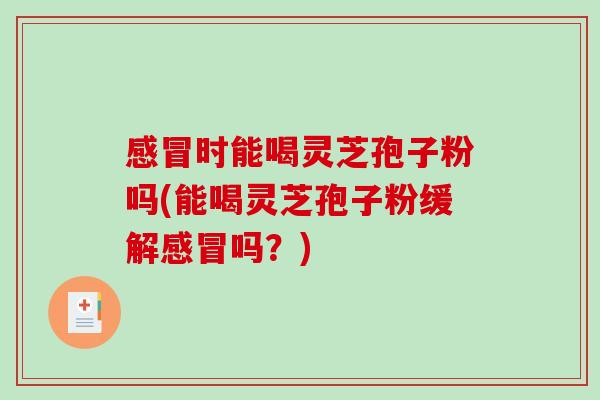 感冒时能喝灵芝孢子粉吗(能喝灵芝孢子粉缓解感冒吗？)-第1张图片-破壁灵芝孢子粉研究指南