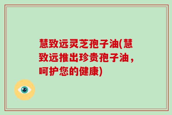 慧致远灵芝孢子油(慧致远推出珍贵孢子油,呵护您的健康)-第1张图片-破壁灵芝孢子粉研究指南 慧致远灵芝孢子油(慧致远推出珍贵孢子油,呵护您的健康)-第1张图片-破壁灵芝孢子粉研究指南