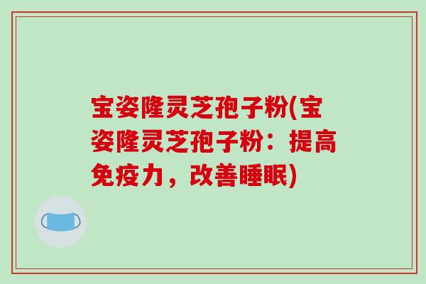 宝姿隆灵芝孢子粉(宝姿隆灵芝孢子粉:提高免疫力,改善睡眠)-第1张图片-破壁灵芝孢子粉研究指南 宝姿隆灵芝孢子粉(宝姿隆灵芝孢子粉:提高免疫力,改善睡眠)-第1张图片-破壁灵芝孢子粉研究指南