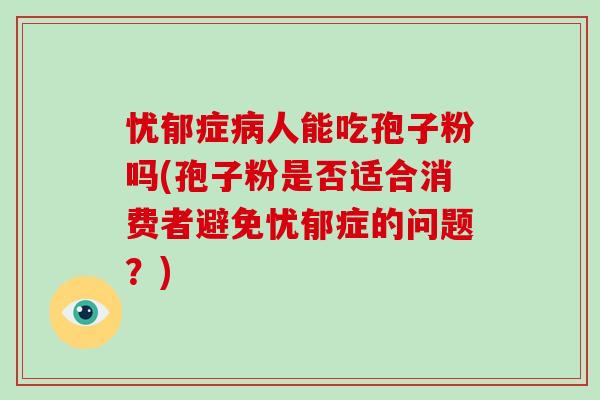 忧郁症病人能吃孢子粉吗(孢子粉是否适合消费者避免忧郁症的问题?)-第1张图片-破壁灵芝孢子粉研究指南 忧郁症病人能吃孢子粉吗(孢子粉是否适合消费者避免忧郁症的问题?)-第1张图片-破壁灵芝孢子粉研究指南