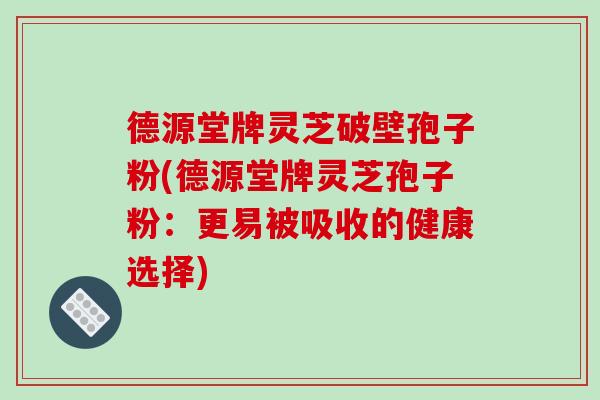 德源堂牌灵芝破壁孢子粉(德源堂牌灵芝孢子粉:更易被吸收的健康选择)-第1张图片-破壁灵芝孢子粉研究指南 德源堂牌灵芝破壁孢子粉(德源堂牌灵芝孢子粉:更易被吸收的健康选择)-第1张图片-破壁灵芝孢子粉研究指南