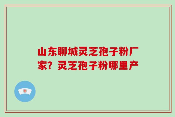 山东聊城灵芝孢子粉厂家?灵芝孢子粉哪里产-第1张图片-破壁灵芝孢子粉研究指南 山东聊城灵芝孢子粉厂家?灵芝孢子粉哪里产-第1张图片-破壁灵芝孢子粉研究指南