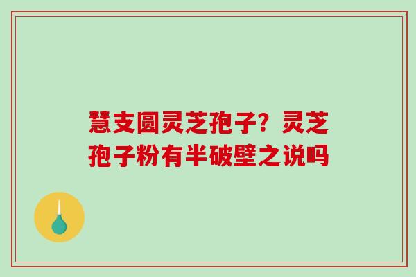 慧支圆灵芝孢子?灵芝孢子粉有半破壁之说吗-第1张图片-破壁灵芝孢子粉研究指南 慧支圆灵芝孢子?灵芝孢子粉有半破壁之说吗-第1张图片-破壁灵芝孢子粉研究指南