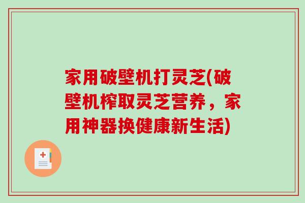 家用破壁机打灵芝(破壁机榨取灵芝营养,家用神器换健康新生活)-第1张图片-破壁灵芝孢子粉研究指南 家用破壁机打灵芝(破壁机榨取灵芝营养,家用神器换健康新生活)-第1张图片-破壁灵芝孢子粉研究指南