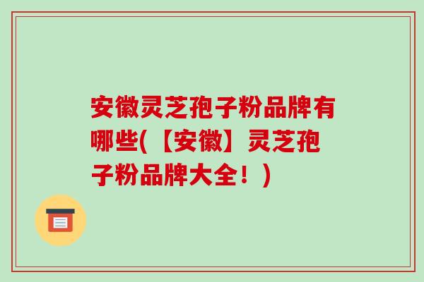 安徽灵芝孢子粉品牌有哪些(【安徽】灵芝孢子粉品牌大全!)-第1张图片-破壁灵芝孢子粉研究指南 安徽灵芝孢子粉品牌有哪些(【安徽】灵芝孢子粉品牌大全!)-第1张图片-破壁灵芝孢子粉研究指南
