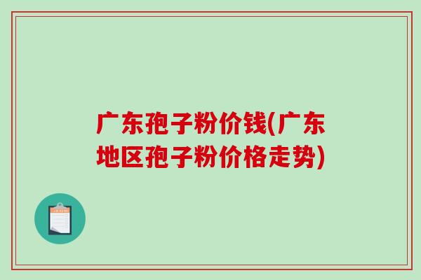 广东孢子粉价钱(广东地区孢子粉价格走势)-第1张图片-破壁灵芝孢子粉研究指南 广东孢子粉价钱(广东地区孢子粉价格走势)-第1张图片-破壁灵芝孢子粉研究指南