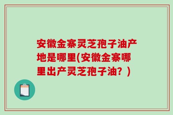 安徽金寨灵芝孢子油产地是哪里(安徽金寨哪里出产灵芝孢子油?)-第1张图片-破壁灵芝孢子粉研究指南 安徽金寨灵芝孢子油产地是哪里(安徽金寨哪里出产灵芝孢子油?)-第1张图片-破壁灵芝孢子粉研究指南