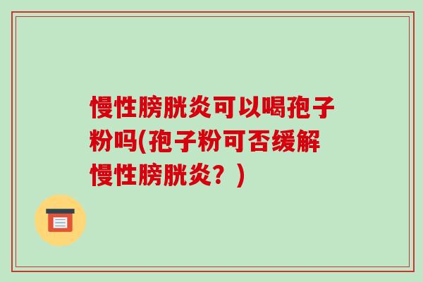 慢性膀胱炎可以喝孢子粉吗(孢子粉可否缓解慢性膀胱炎?)-第1张图片-破壁灵芝孢子粉研究指南 慢性膀胱炎可以喝孢子粉吗(孢子粉可否缓解慢性膀胱炎?)-第1张图片-破壁灵芝孢子粉研究指南