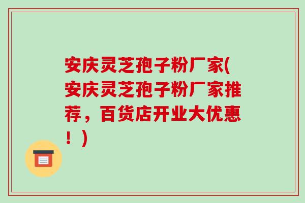 安庆灵芝孢子粉厂家(安庆灵芝孢子粉厂家推荐，百货店开业大优惠！)-第1张图片-破壁灵芝孢子粉研究指南