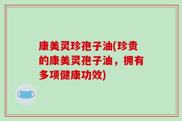 康美灵珍孢子油(珍贵的康美灵孢子油,拥有多项健康功效)-第1张图片-破壁灵芝孢子粉研究指南 康美灵珍孢子油(珍贵的康美灵孢子油,拥有多项健康功效)-第1张图片-破壁灵芝孢子粉研究指南