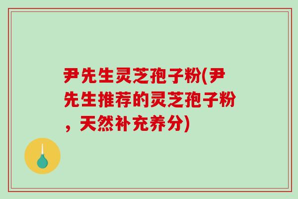 尹先生灵芝孢子粉(尹先生推荐的灵芝孢子粉,天然补充养分)-第1张图片-破壁灵芝孢子粉研究指南 尹先生灵芝孢子粉(尹先生推荐的灵芝孢子粉,天然补充养分)-第1张图片-破壁灵芝孢子粉研究指南