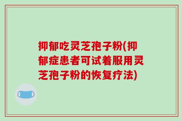 抑郁吃灵芝孢子粉(抑郁症患者可试着服用灵芝孢子粉的恢复疗法)-第1张图片-破壁灵芝孢子粉研究指南