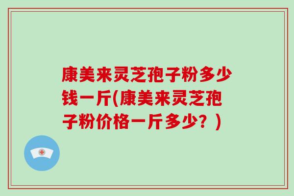 康美来灵芝孢子粉多少钱一斤(康美来灵芝孢子粉价格一斤多少?)-第1张图片-破壁灵芝孢子粉研究指南 康美来灵芝孢子粉多少钱一斤(康美来灵芝孢子粉价格一斤多少?)-第1张图片-破壁灵芝孢子粉研究指南