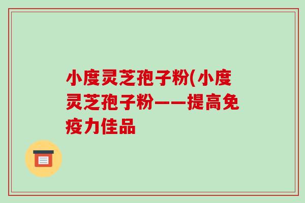 小度灵芝孢子粉(小度灵芝孢子粉——提高免疫力佳品-第1张图片-破壁灵芝孢子粉研究指南 小度灵芝孢子粉(小度灵芝孢子粉——提高免疫力佳品-第1张图片-破壁灵芝孢子粉研究指南