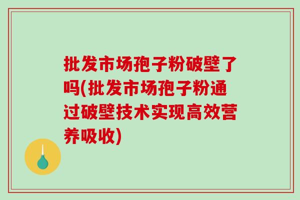 批发市场孢子粉破壁了吗(批发市场孢子粉通过破壁技术实现高效营养吸收)-第1张图片-破壁灵芝孢子粉研究指南 批发市场孢子粉破壁了吗(批发市场孢子粉通过破壁技术实现高效营养吸收)-第1张图片-破壁灵芝孢子粉研究指南