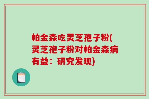 帕金森吃灵芝孢子粉(灵芝孢子粉对帕金森病有益:研究发现)-第1张图片-破壁灵芝孢子粉研究指南 帕金森吃灵芝孢子粉(灵芝孢子粉对帕金森病有益:研究发现)-第1张图片-破壁灵芝孢子粉研究指南