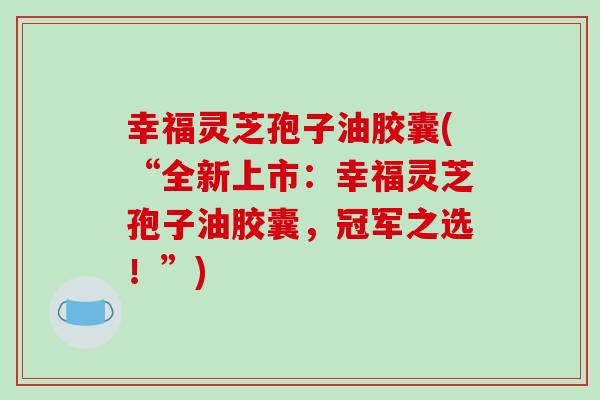 幸福灵芝孢子油胶囊(“全新上市：幸福灵芝孢子油胶囊，冠军之选！”)-第1张图片-破壁灵芝孢子粉研究指南